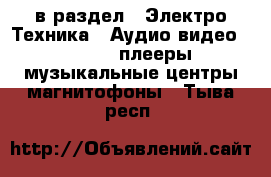  в раздел : Электро-Техника » Аудио-видео »  » MP3-плееры,музыкальные центры,магнитофоны . Тыва респ.